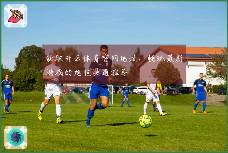 获取开云体育官网地址，畅玩最新游戏的绝佳渠道推荐