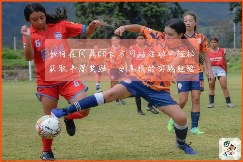 如何在问鼎pg官方网站活动中轻松获取丰厚奖励，分享我的实战经验！