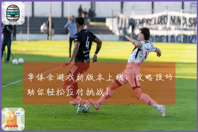 华体会游戏新版本上线，攻略技巧助你轻松应对挑战！
