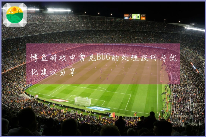 博鱼游戏中常见BUG的处理技巧与优化建议分享