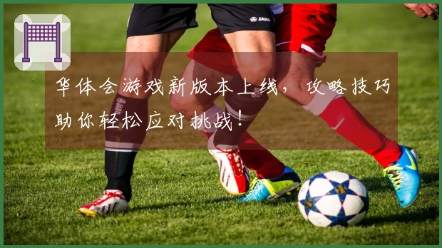 华体会游戏新版本上线，攻略技巧助你轻松应对挑战！