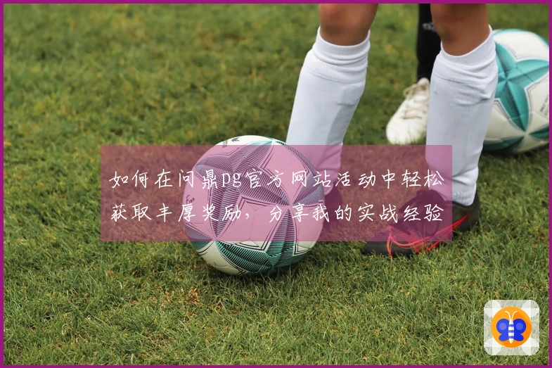 如何在问鼎pg官方网站活动中轻松获取丰厚奖励，分享我的实战经验！