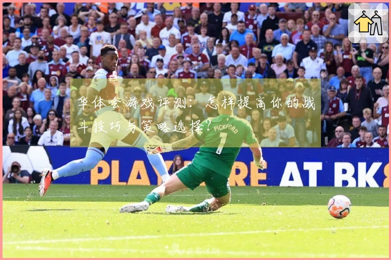 华体会游戏评测：怎样提高你的战斗技巧与策略选择？