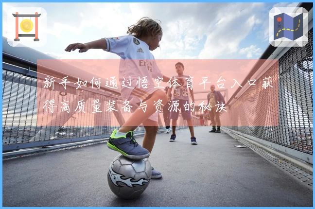 新手如何通过悟空体育平台入口获得高质量装备与资源的秘诀