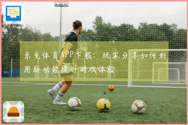 乐竞体育APP下载：玩家分享如何利用新功能提升游戏体验