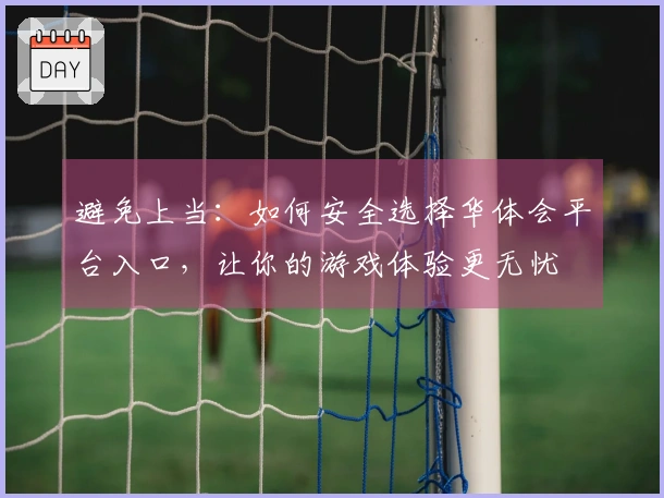 避免上当：如何安全选择华体会平台入口，让你的游戏体验更无忧