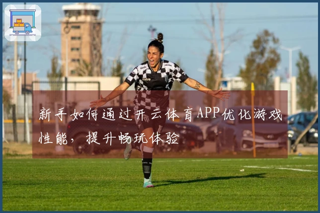 新手如何通过开云体育APP优化游戏性能，提升畅玩体验