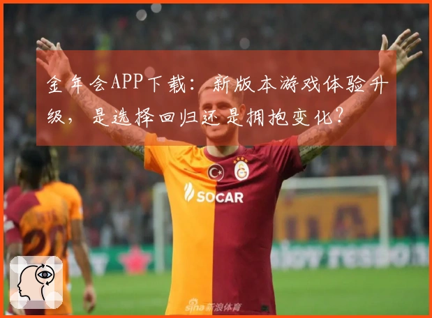 金年会APP下载：新版本游戏体验升级，是选择回归还是拥抱变化？