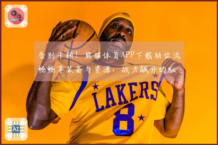 告别卡顿！熊猫体育APP下载助你流畅畅享装备与资源，战力飙升的秘密武器揭晓