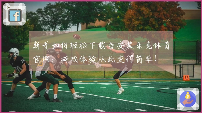 新手如何轻松下载与安装乐竞体育官网，游戏体验从此变得简单！