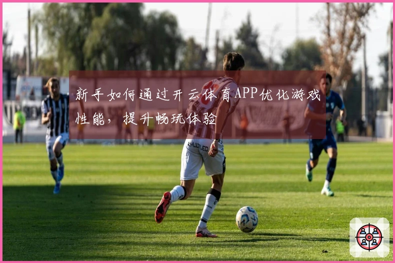 新手如何通过开云体育APP优化游戏性能，提升畅玩体验