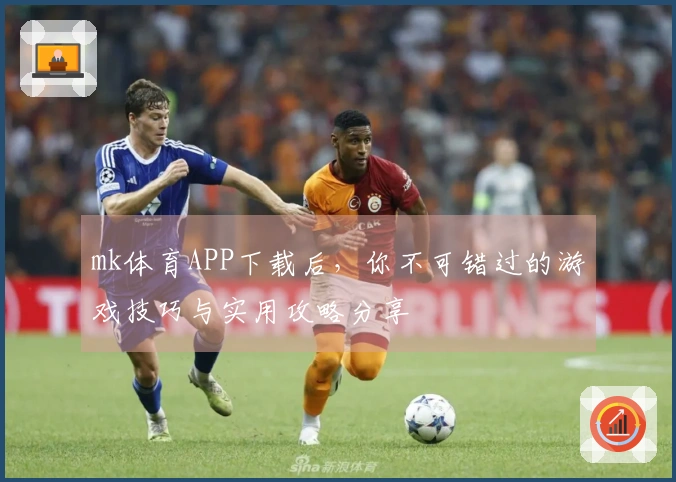 mk体育APP下载后，你不可错过的游戏技巧与实用攻略分享