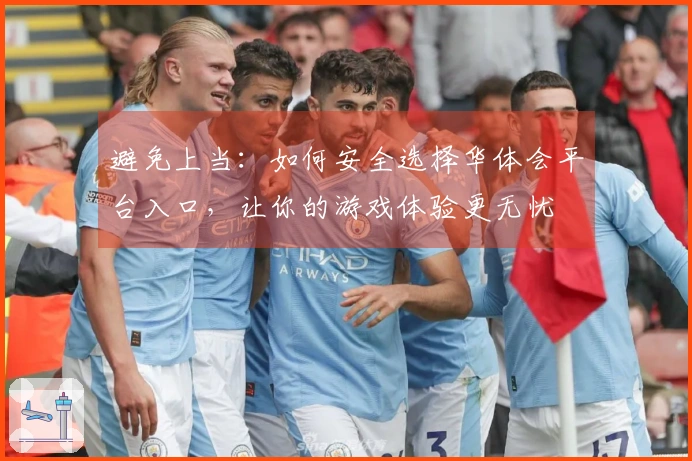 避免上当：如何安全选择华体会平台入口，让你的游戏体验更无忧