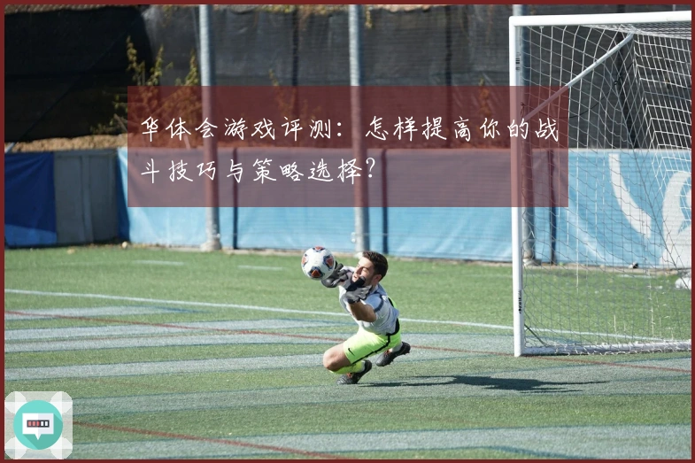 华体会游戏评测：怎样提高你的战斗技巧与策略选择？