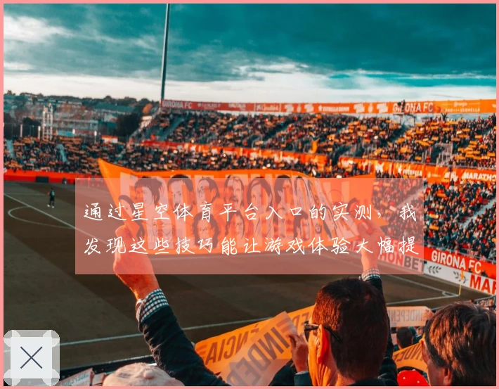 通过星空体育平台入口的实测，我发现这些技巧能让游戏体验大幅提升