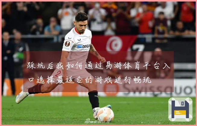 踩坑后我如何通过易游体育平台入口选择最适合的游戏进行畅玩